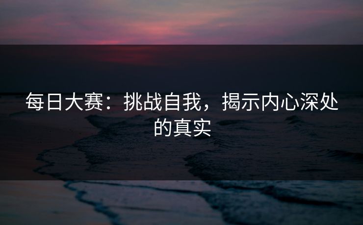 每日大赛：挑战自我，揭示内心深处的真实
