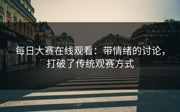 每日大赛在线观看：带情绪的讨论，打破了传统观赛方式