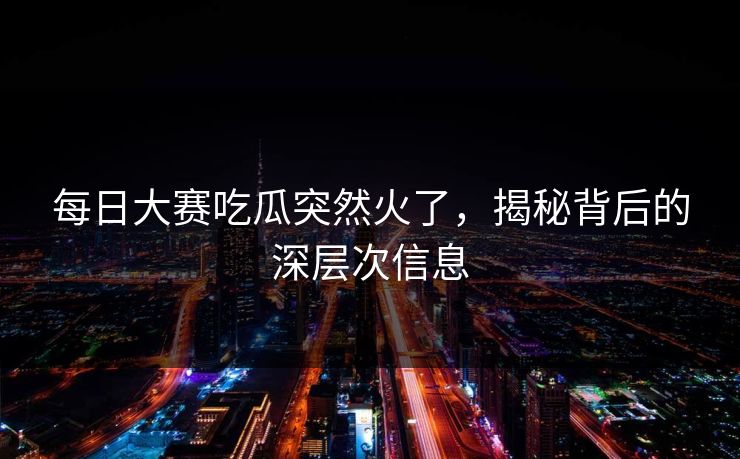 每日大赛吃瓜突然火了，揭秘背后的深层次信息