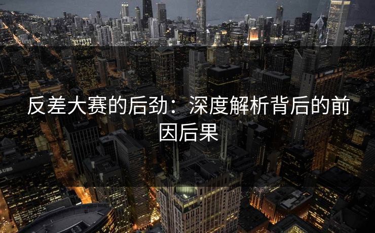 反差大赛的后劲：深度解析背后的前因后果