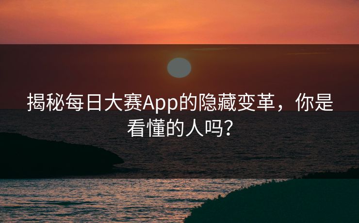 揭秘每日大赛App的隐藏变革，你是看懂的人吗？