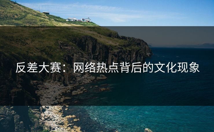 反差大赛：网络热点背后的文化现象