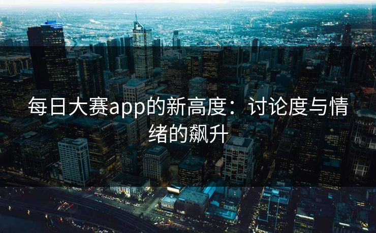 每日大赛app的新高度：讨论度与情绪的飙升