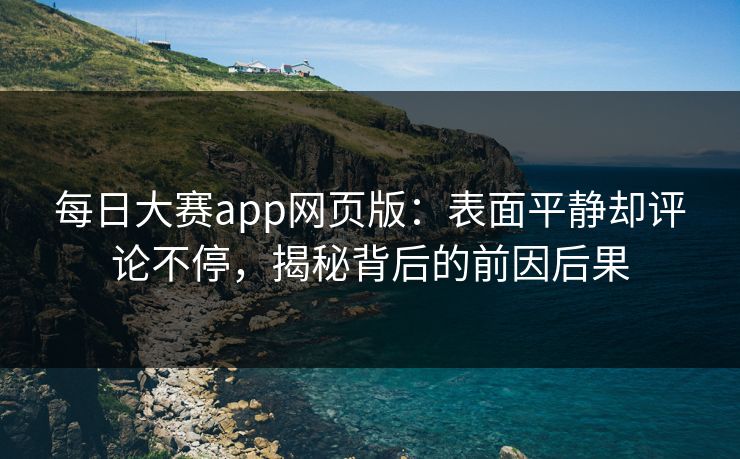 每日大赛app网页版：表面平静却评论不停，揭秘背后的前因后果