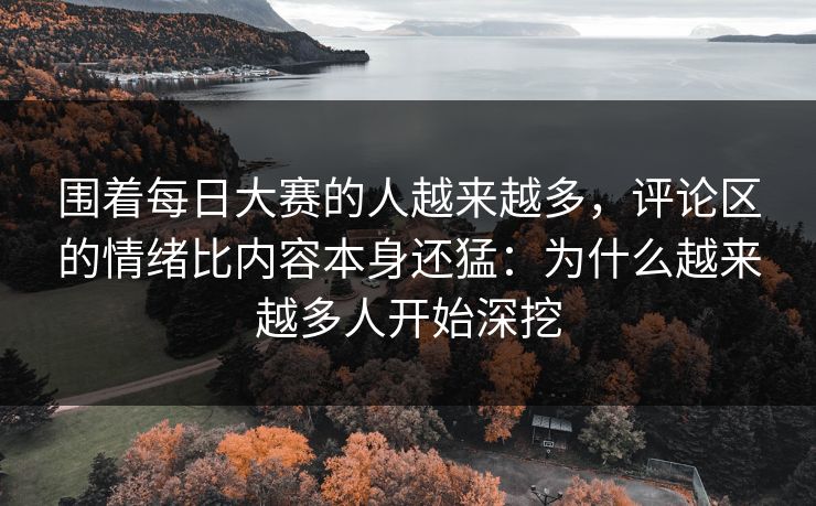 围着每日大赛的人越来越多，评论区的情绪比内容本身还猛：为什么越来越多人开始深挖