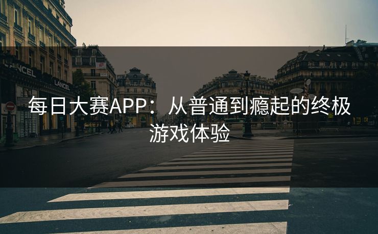 每日大赛APP：从普通到瘾起的终极游戏体验