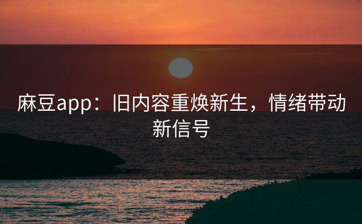 麻豆app：旧内容重焕新生，情绪带动新信号
