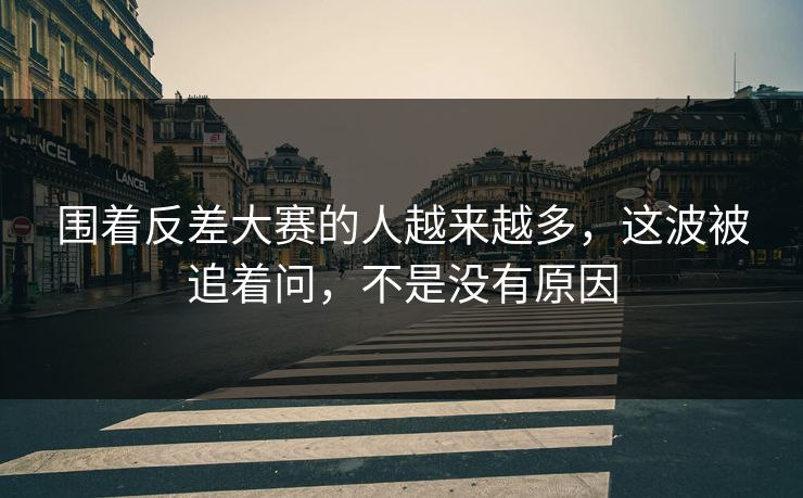 围着反差大赛的人越来越多，这波被追着问，不是没有原因