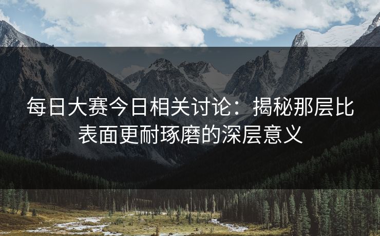 每日大赛今日相关讨论：揭秘那层比表面更耐琢磨的深层意义