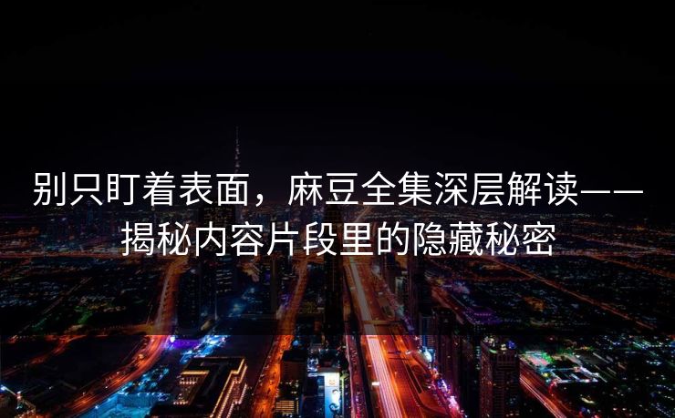 别只盯着表面，麻豆全集深层解读——揭秘内容片段里的隐藏秘密