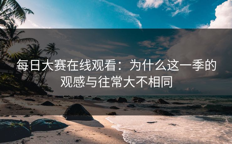 每日大赛在线观看：为什么这一季的观感与往常大不相同