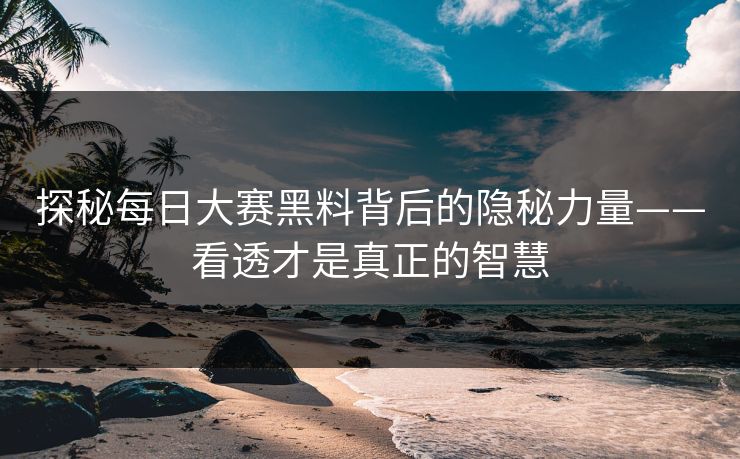 探秘每日大赛黑料背后的隐秘力量——看透才是真正的智慧