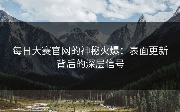 每日大赛官网的神秘火爆：表面更新背后的深层信号