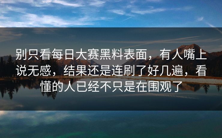别只看每日大赛黑料表面，有人嘴上说无感，结果还是连刷了好几遍，看懂的人已经不只是在围观了