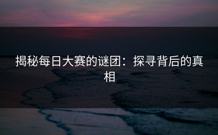 揭秘每日大赛的谜团：探寻背后的真相