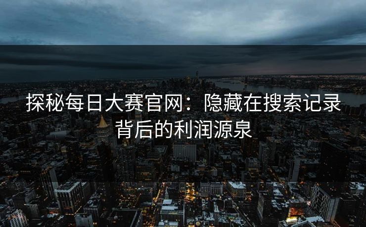 探秘每日大赛官网：隐藏在搜索记录背后的利润源泉