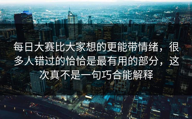 每日大赛比大家想的更能带情绪，很多人错过的恰恰是最有用的部分，这次真不是一句巧合能解释