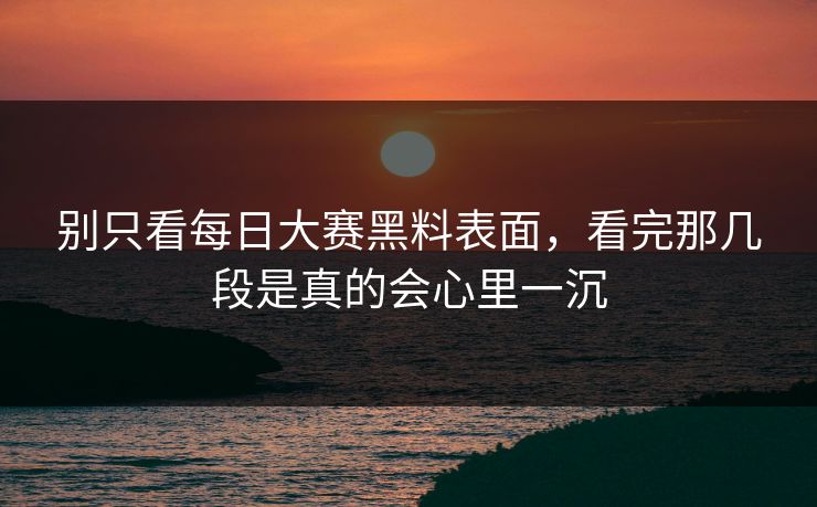 别只看每日大赛黑料表面，看完那几段是真的会心里一沉