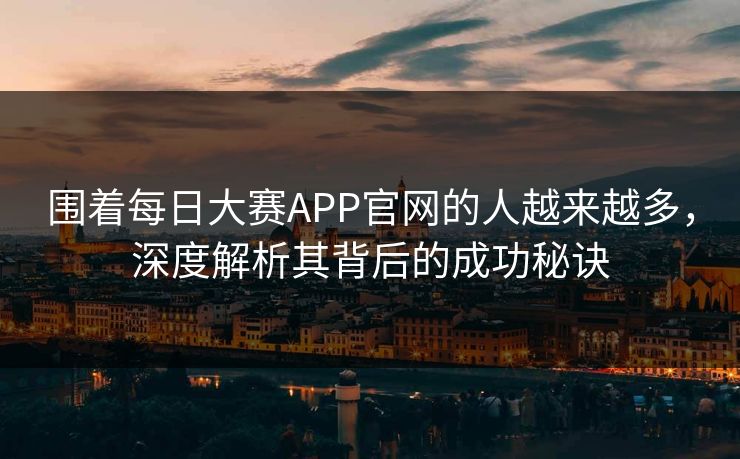 围着每日大赛APP官网的人越来越多，深度解析其背后的成功秘诀