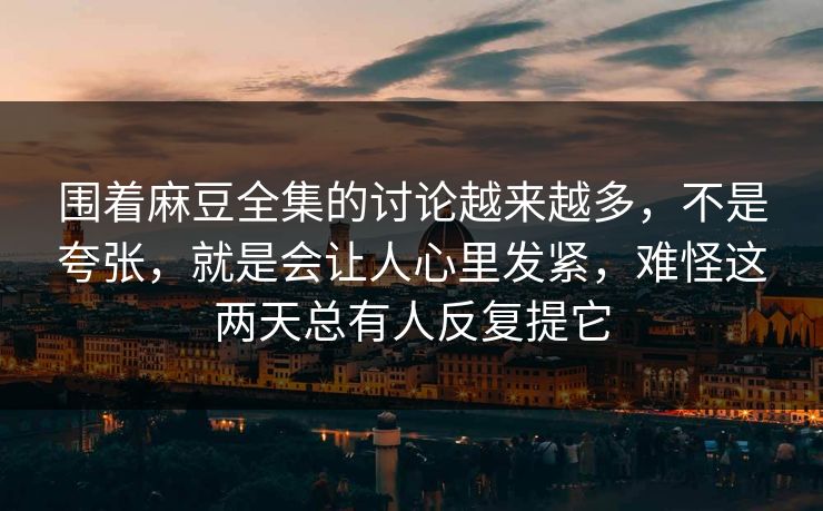 围着麻豆全集的讨论越来越多，不是夸张，就是会让人心里发紧，难怪这两天总有人反复提它