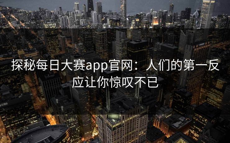 探秘每日大赛app官网：人们的第一反应让你惊叹不已