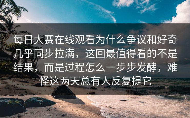 每日大赛在线观看为什么争议和好奇几乎同步拉满，这回最值得看的不是结果，而是过程怎么一步步发酵，难怪这两天总有人反复提它