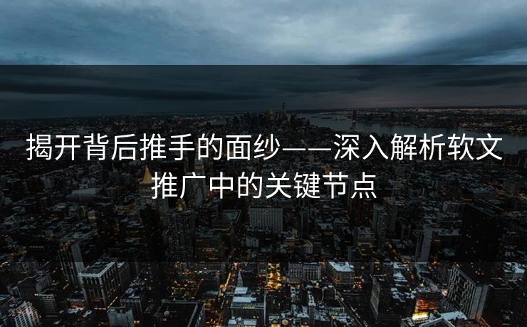 揭开背后推手的面纱——深入解析软文推广中的关键节点