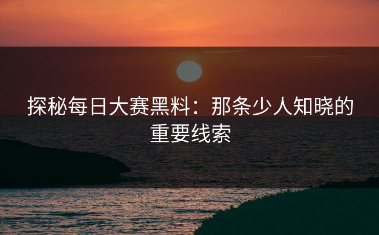 探秘每日大赛黑料：那条少人知晓的重要线索