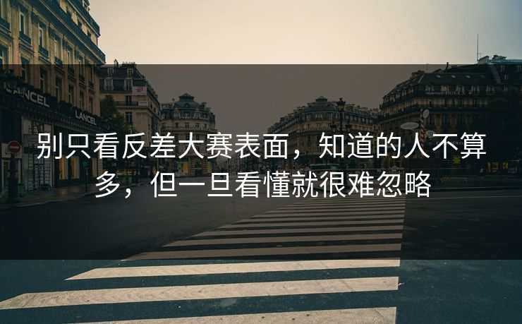别只看反差大赛表面，知道的人不算多，但一旦看懂就很难忽略