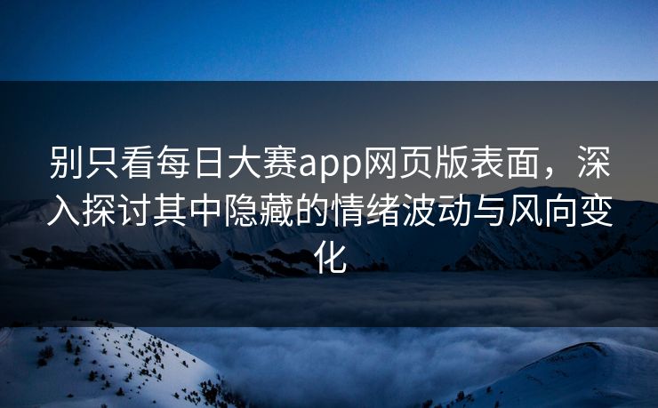 别只看每日大赛app网页版表面，深入探讨其中隐藏的情绪波动与风向变化