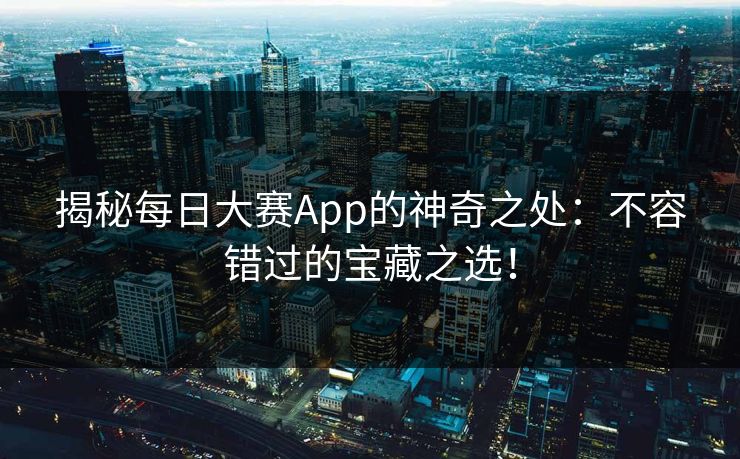 揭秘每日大赛App的神奇之处：不容错过的宝藏之选！