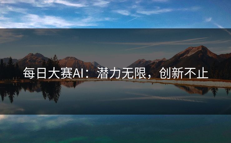 每日大赛AI：潜力无限，创新不止