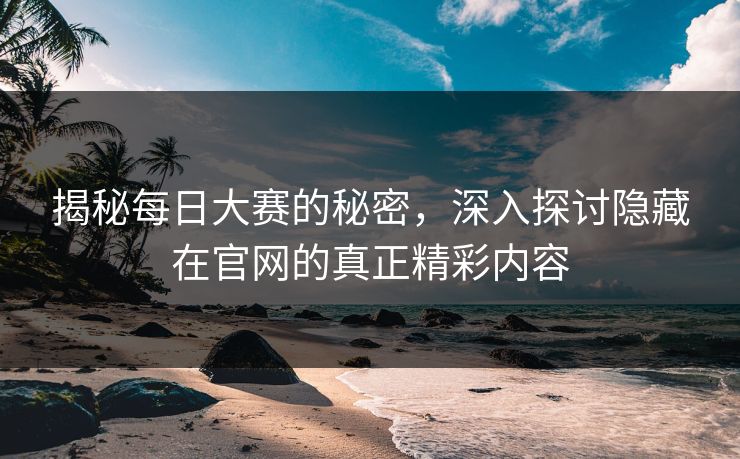 揭秘每日大赛的秘密，深入探讨隐藏在官网的真正精彩内容