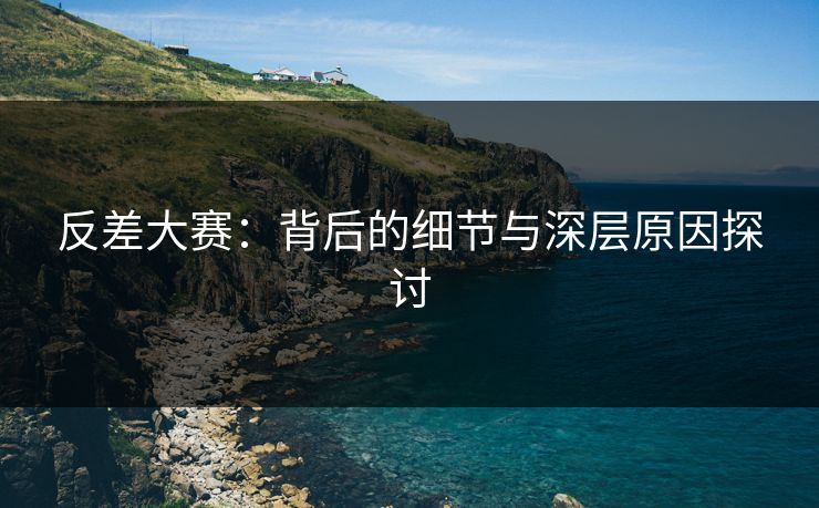 反差大赛：背后的细节与深层原因探讨