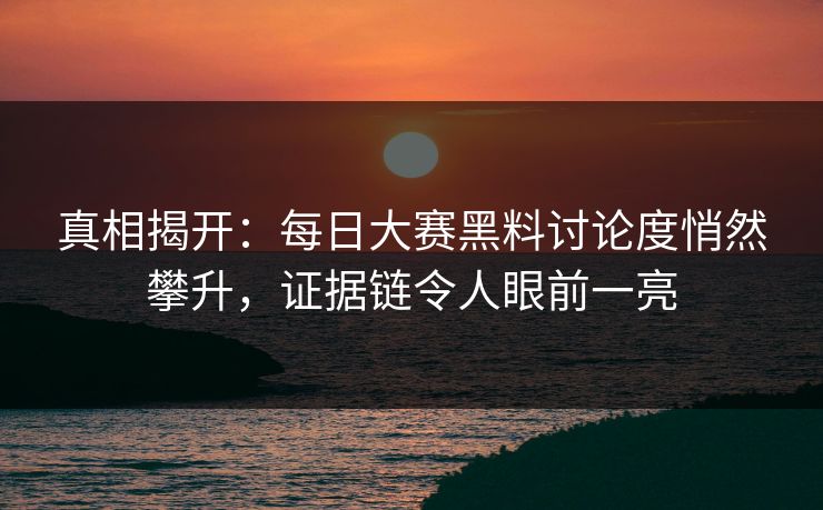 真相揭开：每日大赛黑料讨论度悄然攀升，证据链令人眼前一亮