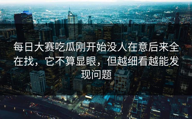 每日大赛吃瓜刚开始没人在意后来全在找，它不算显眼，但越细看越能发现问题