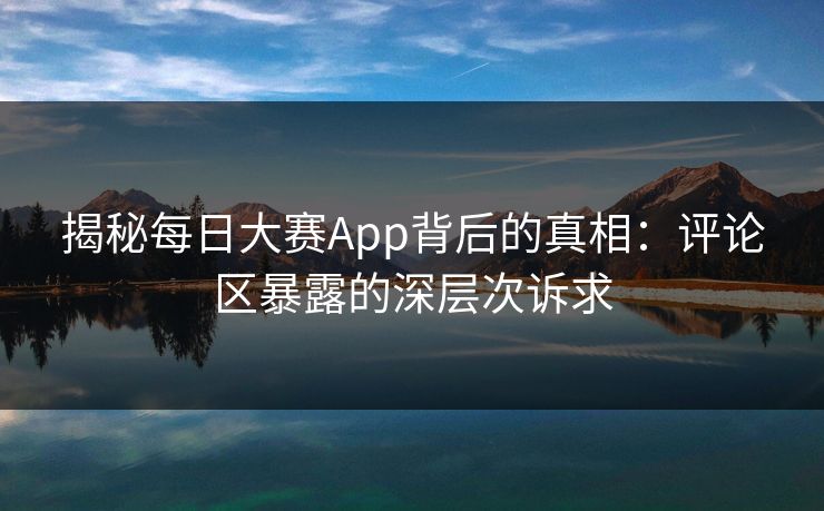 揭秘每日大赛App背后的真相：评论区暴露的深层次诉求