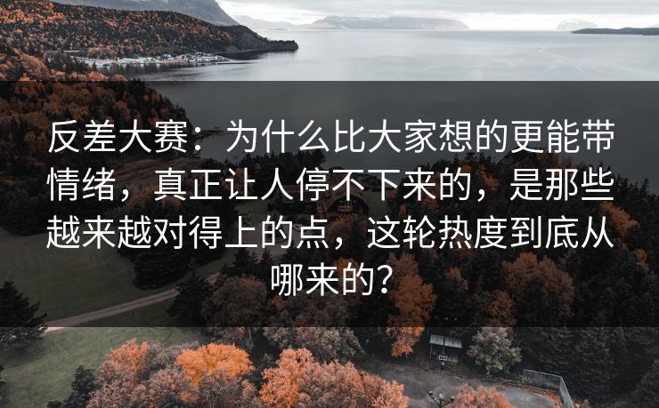 反差大赛：为什么比大家想的更能带情绪，真正让人停不下来的，是那些越来越对得上的点，这轮热度到底从哪来的？