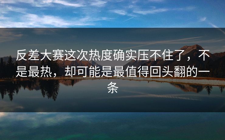 反差大赛这次热度确实压不住了，不是最热，却可能是最值得回头翻的一条