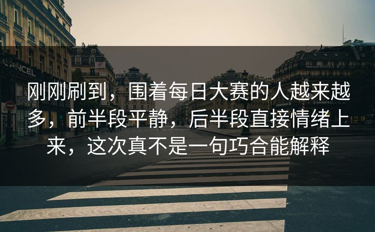 刚刚刷到，围着每日大赛的人越来越多，前半段平静，后半段直接情绪上来，这次真不是一句巧合能解释