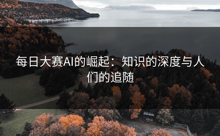 每日大赛AI的崛起：知识的深度与人们的追随