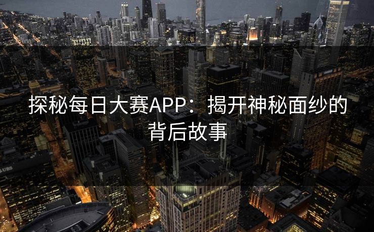 探秘每日大赛APP：揭开神秘面纱的背后故事