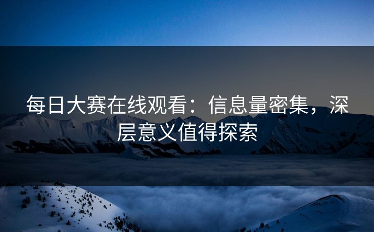 每日大赛在线观看：信息量密集，深层意义值得探索