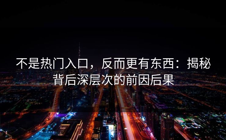 不是热门入口，反而更有东西：揭秘背后深层次的前因后果