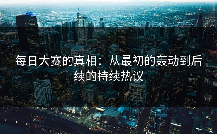 每日大赛的真相：从最初的轰动到后续的持续热议