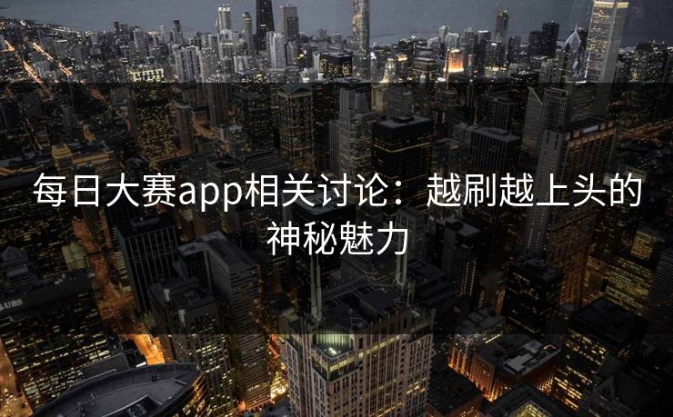 每日大赛app相关讨论：越刷越上头的神秘魅力