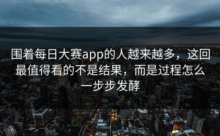 围着每日大赛app的人越来越多，这回最值得看的不是结果，而是过程怎么一步步发酵