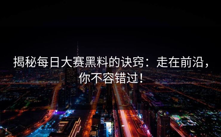 揭秘每日大赛黑料的诀窍：走在前沿，你不容错过！