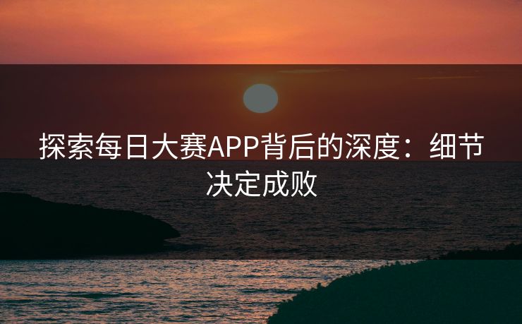 探索每日大赛APP背后的深度：细节决定成败