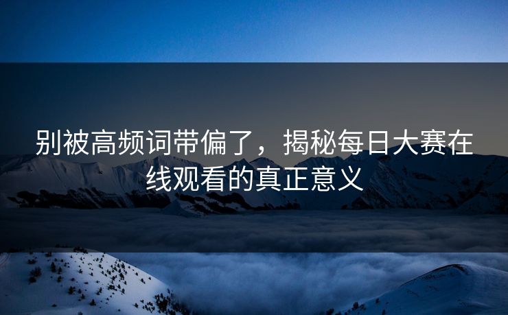 别被高频词带偏了，揭秘每日大赛在线观看的真正意义